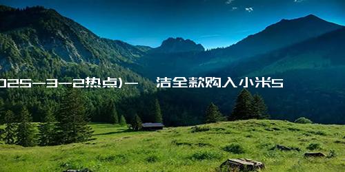 (2025-3-2热点)-柯洁全款购入小米SU7 Ultra，技术革新引关注